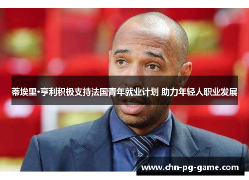 蒂埃里·亨利积极支持法国青年就业计划 助力年轻人职业发展 蒂埃里·亨利积极支持法国青年就业计划 助力年轻人职业发展