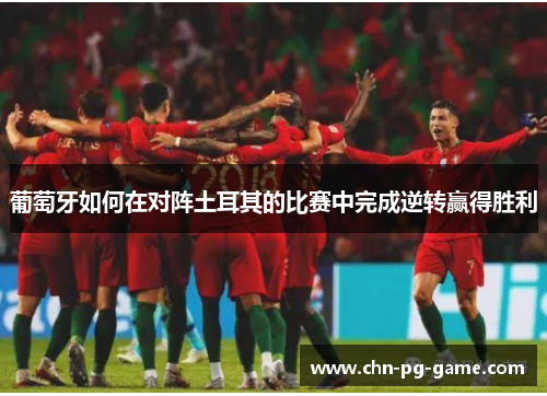 葡萄牙如何在对阵土耳其的比赛中完成逆转赢得胜利 葡萄牙如何在对阵土耳其的比赛中完成逆转赢得胜利