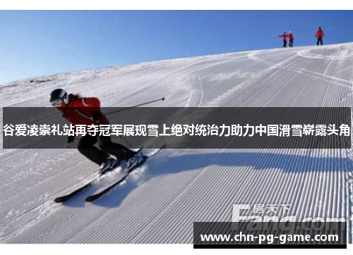 谷爱凌崇礼站再夺冠军展现雪上绝对统治力助力中国滑雪崭露头角 谷爱凌崇礼站再夺冠军展现雪上绝对统治力助力中国滑雪崭露头角