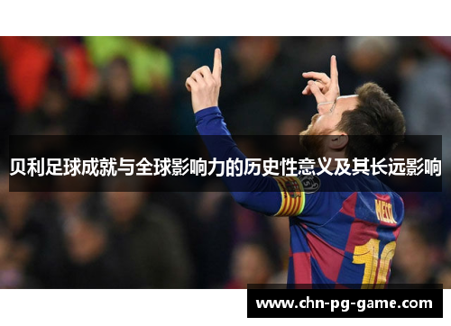 贝利足球成就与全球影响力的历史性意义及其长远影响 贝利足球成就与全球影响力的历史性意义及其长远影响