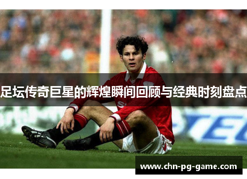 足坛传奇巨星的辉煌瞬间回顾与经典时刻盘点 足坛传奇巨星的辉煌瞬间回顾与经典时刻盘点