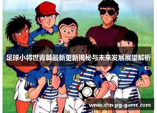 足球小将世青篇最新更新揭秘与未来发展展望解析 足球小将世青篇最新更新揭秘与未来发展展望解析