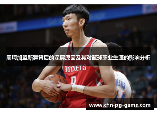 周琦加盟新疆背后的深层原因及其对篮球职业生涯的影响分析 周琦加盟新疆背后的深层原因及其对篮球职业生涯的影响分析