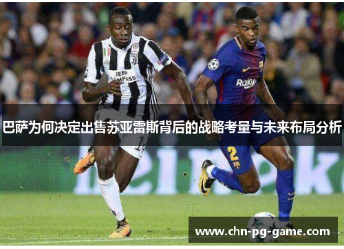 巴萨为何决定出售苏亚雷斯背后的战略考量与未来布局分析 巴萨为何决定出售苏亚雷斯背后的战略考量与未来布局分析