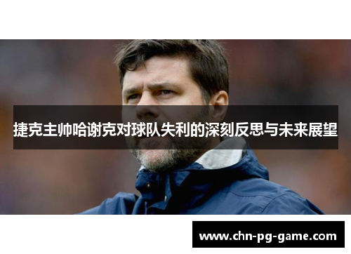 捷克主帅哈谢克对球队失利的深刻反思与未来展望 捷克主帅哈谢克对球队失利的深刻反思与未来展望
