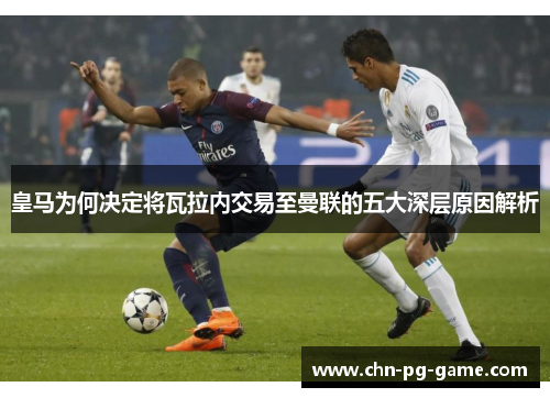 皇马为何决定将瓦拉内交易至曼联的五大深层原因解析 皇马为何决定将瓦拉内交易至曼联的五大深层原因解析