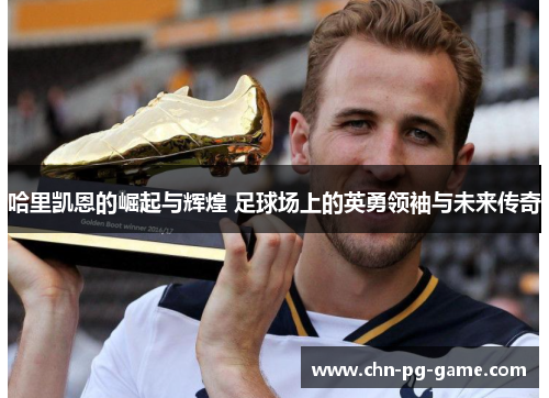 哈里凯恩的崛起与辉煌 足球场上的英勇领袖与未来传奇 哈里凯恩的崛起与辉煌 足球场上的英勇领袖与未来传奇