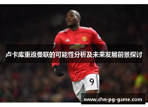 卢卡库重返曼联的可能性分析及未来发展前景探讨 卢卡库重返曼联的可能性分析及未来发展前景探讨