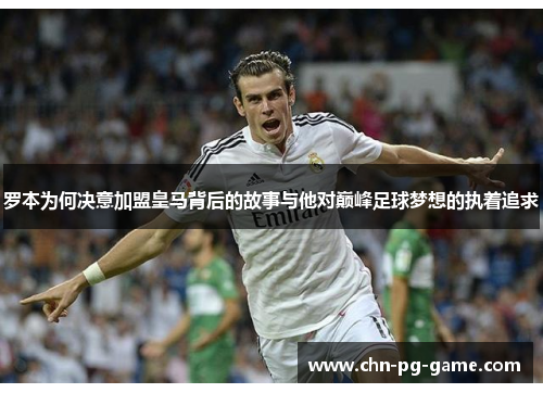罗本为何决意加盟皇马背后的故事与他对巅峰足球梦想的执着追求