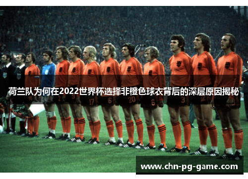 荷兰队为何在2022世界杯选择非橙色球衣背后的深层原因揭秘 荷兰队为何在2022世界杯选择非橙色球衣背后的深层原因揭秘