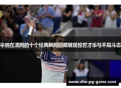 辛纳在澳网的十个经典瞬间回顾展现惊世才华与不屈斗志