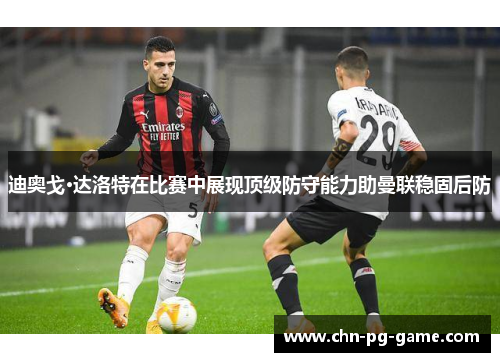 迪奥戈·达洛特在比赛中展现顶级防守能力助曼联稳固后防