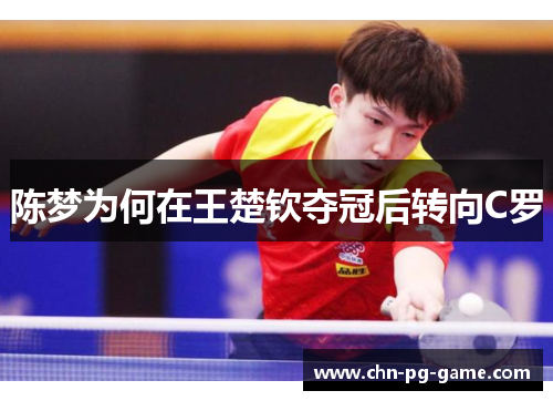 陈梦为何在王楚钦夺冠后转向C罗 陈梦为何在王楚钦夺冠后转向C罗