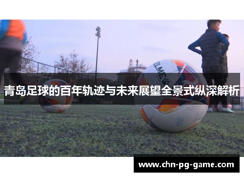 青岛足球的百年轨迹与未来展望全景式纵深解析 青岛足球的百年轨迹与未来展望全景式纵深解析