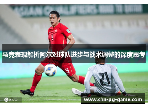 马竞表现解析阿尔对球队进步与战术调整的深度思考