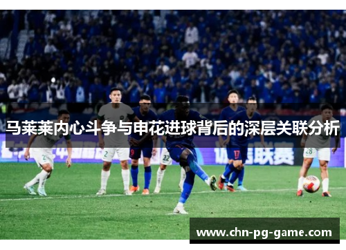 马莱莱内心斗争与申花进球背后的深层关联分析