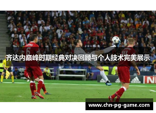 齐达内巅峰时期经典对决回顾与个人技术完美展示