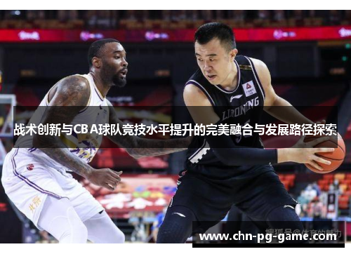 战术创新与CBA球队竞技水平提升的完美融合与发展路径探索