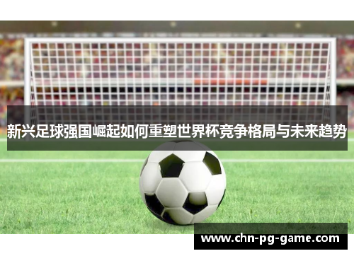 新兴足球强国崛起如何重塑世界杯竞争格局与未来趋势