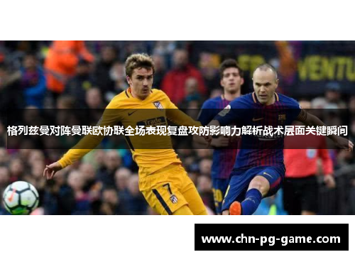 格列兹曼对阵曼联欧协联全场表现复盘攻防影响力解析战术层面关键瞬间 格列兹曼对阵曼联欧协联全场表现复盘攻防影响力解析战术层面关键瞬间