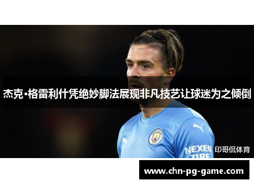 杰克·格雷利什凭绝妙脚法展现非凡技艺让球迷为之倾倒