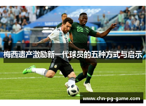 梅西遗产激励新一代球员的五种方式与启示