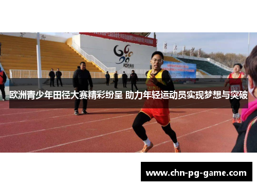 欧洲青少年田径大赛精彩纷呈 助力年轻运动员实现梦想与突破