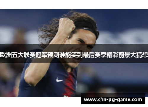 欧洲五大联赛冠军预测谁能笑到最后赛季精彩前景大猜想