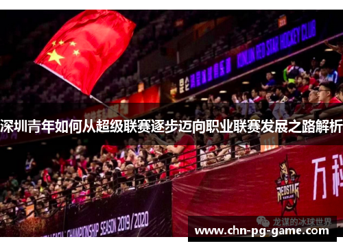 深圳青年如何从超级联赛逐步迈向职业联赛发展之路解析