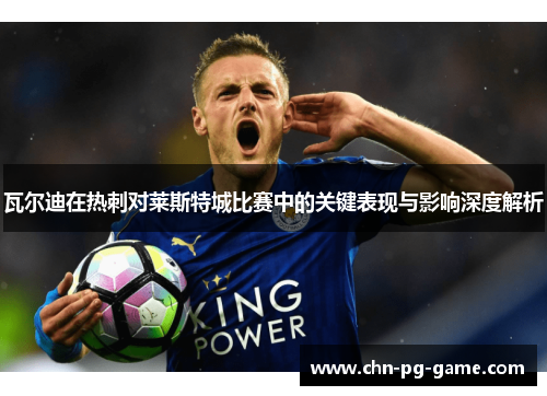 瓦尔迪在热刺对莱斯特城比赛中的关键表现与影响深度解析
