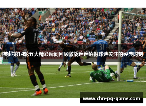 英超第14轮五大精彩瞬间回顾激战连连值得球迷关注的经典时刻