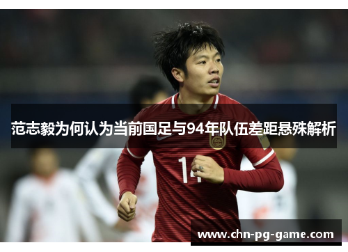 范志毅为何认为当前国足与94年队伍差距悬殊解析