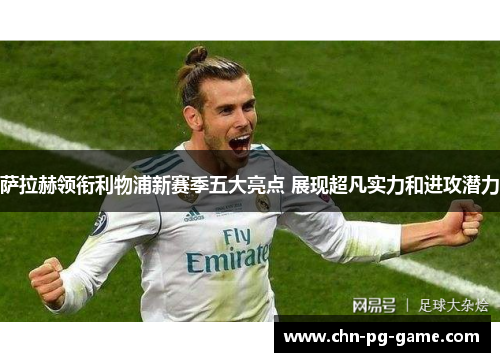 萨拉赫领衔利物浦新赛季五大亮点 展现超凡实力和进攻潜力