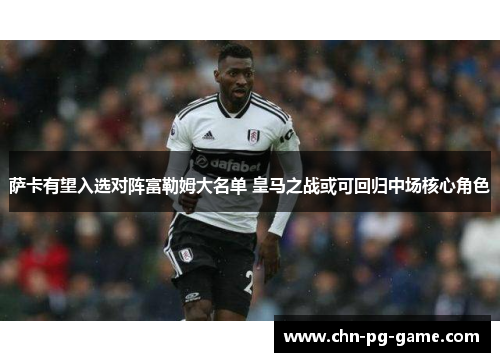 萨卡有望入选对阵富勒姆大名单 皇马之战或可回归中场核心角色