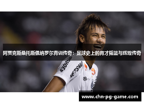 阿贾克斯桑托斯佩纳罗尔青训传奇：足球史上的育才摇篮与辉煌传奇